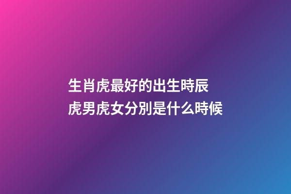 生肖虎最好的出生時辰 虎男虎女分別是什么時候